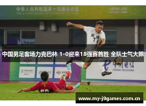 中国男足客场力克巴林 1-0迎来18强赛首胜 全队士气大振 中国男足客场力克巴林 1-0迎来18强赛首胜 全队士气大振